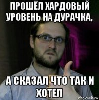 прошёл хардовый уровень на дурачка, а сказал что так и хотел