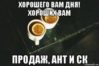 хорошего вам дня! хороших вам продаж, ант и ск