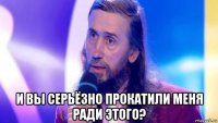  и вы серьёзно прокатили меня ради этого?