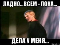 ладно...всем - пока... дела у меня...