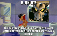 и-ди-от! еще раз увижу тебя не на посту и это будет самый грустный день в твоей коротенькой жизни!