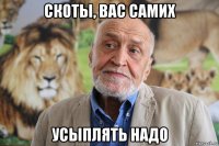 скоты, вас самих усыплять надо