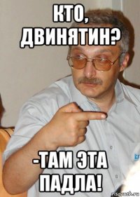 кто, двинятин? -там эта падла!