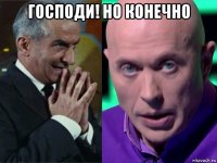господи! но конечно 