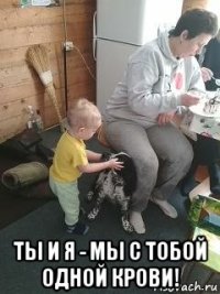  ты и я - мы с тобой одной крови!