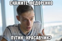 скажите, федоренко путин - красавчик?
