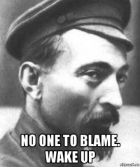  no one to blame. wake up