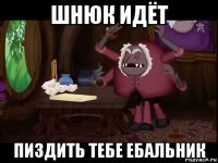 шнюк идёт пиздить тебе ебальник