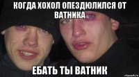 когда хохол опездюлился от ватника 