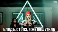  блядь, стопэ, я же пошутила