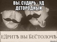 вы, сударь - уд детородный 