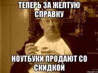 теперь за желтую справку ноутбуки продают со скидкой