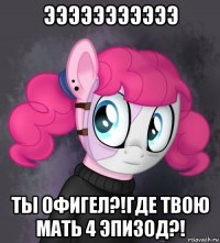 эээээээээээ ты офигел?!где твою мать 4 эпизод?!