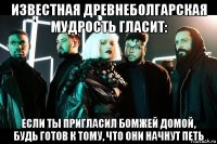известная древнеболгарская мудрость гласит: если ты пригласил бомжей домой, будь готов к тому, что они начнут петь