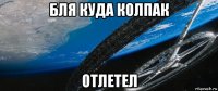 бля куда колпак отлетел