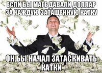 если бы маге давали доллар за каждую затащенную катку он бы начал затаскивать катки