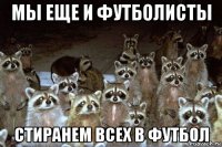мы еще и футболисты стиранем всех в футбол