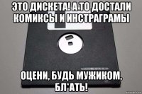 это дискета! а то достали комиксы и инстраграмы оцени, будь мужиком, бл*ать!