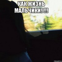 как жизнь мальчики! !!! 