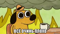  всё очинь плохо