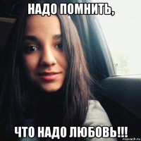 надо помнить, что надо любовь!!!