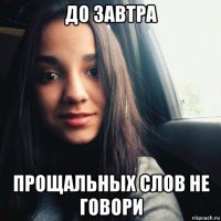 до завтра прощальных слов не говори