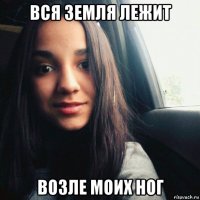 вся земля лежит возле моих ног