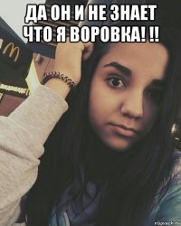 да он и не знает что я воровка! !! 