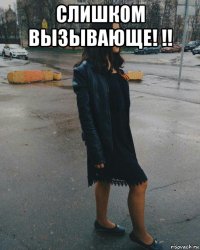 слишком вызывающе! !! 