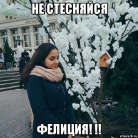не стесняйся фелиция! !!