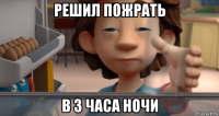 решил пожрать в 3 часа ночи