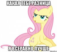 какая тебе разница я всеравно лучше
