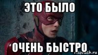 это было очень быстро