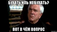 бухать иль не бухать? вот в чём вопрос
