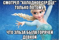 смотрел "холодное сердце" только потому, что эльза была горячей девкой