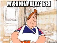 мужика щас бы 