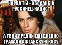 когда ты - обссаный руссинец-нацист а твои предки ежедневно трахали афганскую козу