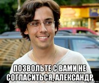  позвольте с вами не согласиться, александр