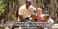  наш быт похож на быт в российской деревне. например, стираем руками: в петербурге я никогда этого не делала.