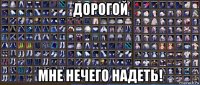 дорогой мне нечего надеть!