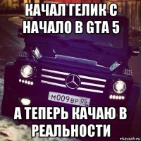 качал гелик с начало в gta 5 а теперь качаю в реальности