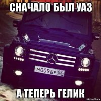 сначало был уаз а теперь гелик