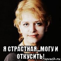  я страстная...могу и откусить!
