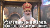  кто на бутылке во время поста не сидел тому пасху не освящу