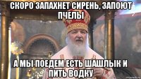 скоро запахнет сирень, запоют пчелы а мы поедем есть шашлык и пить водку
