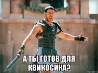  а ты готов для квикосика?