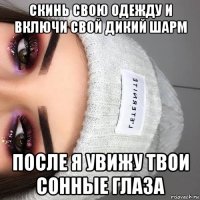 скинь свою одежду и включи свой дикий шарм после я увижу твои сонные глаза
