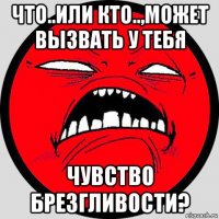 что..или кто..,может вызвать у тебя чувство брезгливости?
