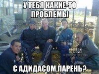 у тебя какие-то проблемы с адидасом,парень?