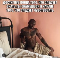 достигнув конца того, что следует знать,ты окажешься в начале того, что следует чувствовать 